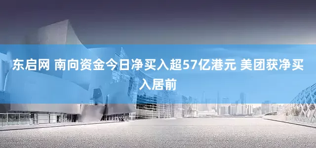 东启网 南向资金今日净买入超57亿港元 美团获净买入居前