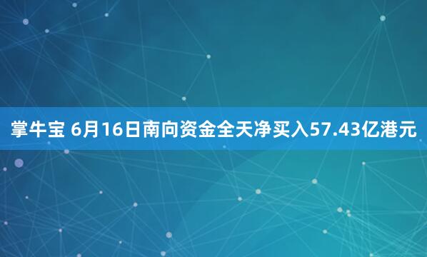 掌牛宝 6月16日南向资金全天净买入57.43亿港元