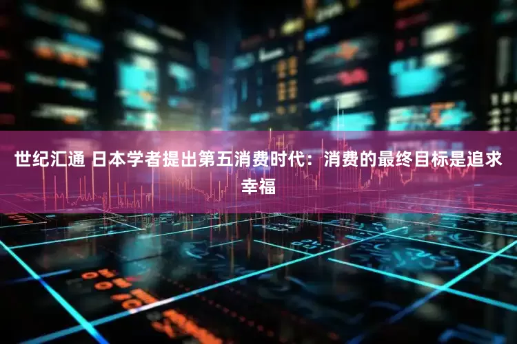世纪汇通 日本学者提出第五消费时代：消费的最终目标是追求幸福