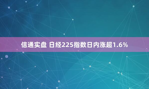 信通实盘 日经225指数日内涨超1.6%