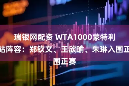瑞银网配资 WTA1000蒙特利尔站阵容：郑钦文、王欣瑜、朱琳入围正赛