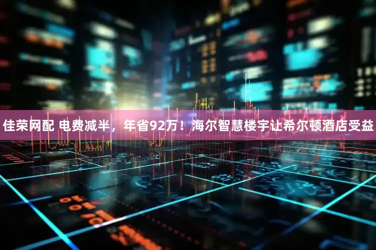 佳荣网配 电费减半，年省92万！海尔智慧楼宇让希尔顿酒店受益