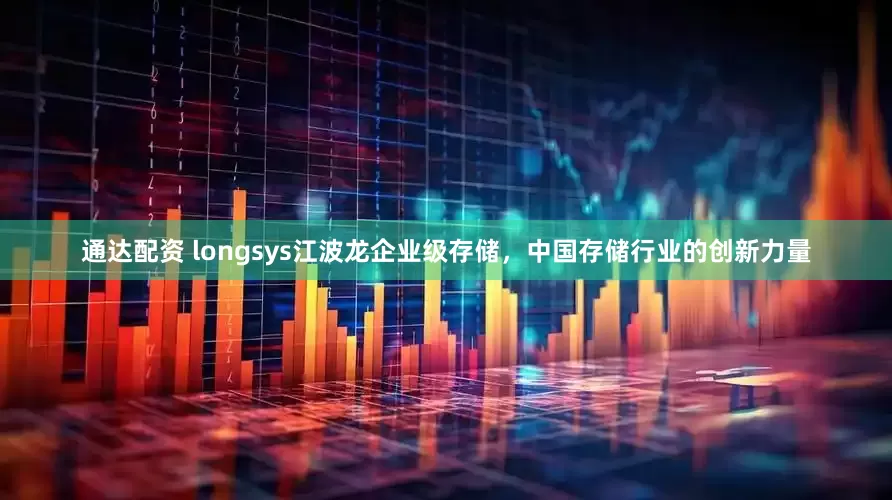 通达配资 longsys江波龙企业级存储，中国存储行业的创新力量