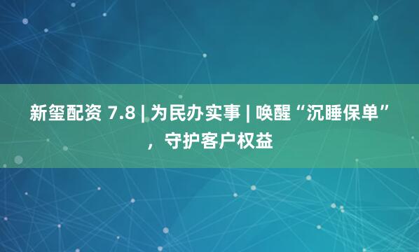新玺配资 7.8 | 为民办实事 | 唤醒“沉睡保单”，守护客户权益