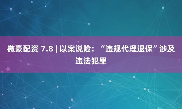 微豪配资 7.8 | 以案说险：“违规代理退保”涉及违法犯罪