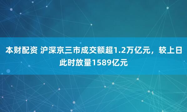 本财配资 沪深京三市成交额超1.2万亿元，较上日此时放量1589亿元