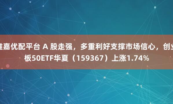维嘉优配平台 A 股走强，多重利好支撑市场信心，创业板50ETF华夏（159367）上涨1.74%