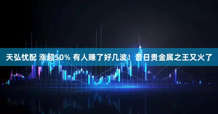 天弘忧配 涨超50% 有人赚了好几波！昔日贵金属之王又火了