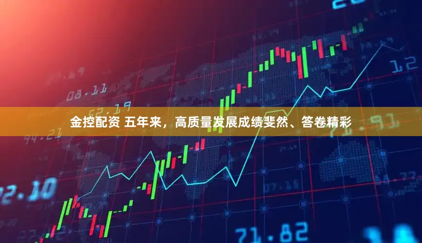 金控配资 五年来，高质量发展成绩斐然、答卷精彩