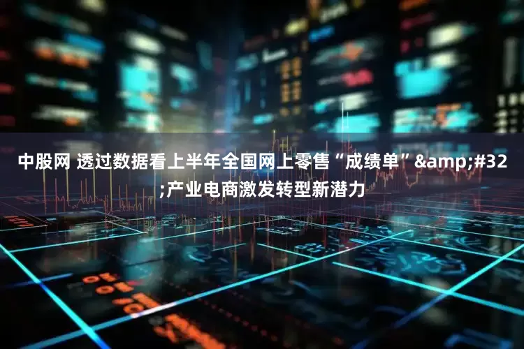 中股网 透过数据看上半年全国网上零售“成绩单”&#32;产业电商激发转型新潜力