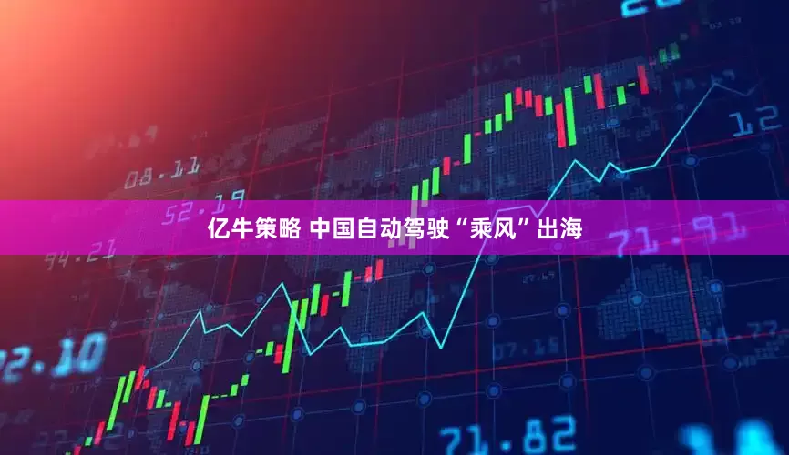 亿牛策略 中国自动驾驶“乘风”出海