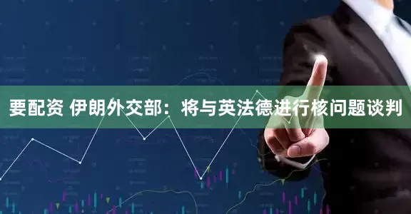 要配资 伊朗外交部：将与英法德进行核问题谈判
