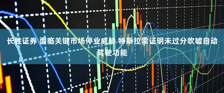 长胜证券 面临关键市场停业威胁 特斯拉需证明未过分吹嘘自动驾驶功能