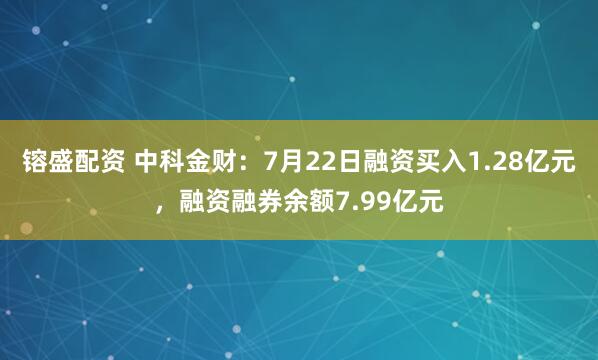 镕盛配资 中科金财：7月22日融资买入1.28亿元，融资融券余额7.99亿元