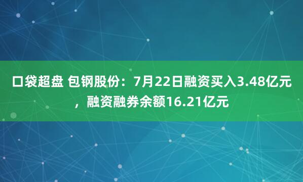 口袋超盘 包钢股份：7月22日融资买入3.48亿元，融资融券余额16.21亿元