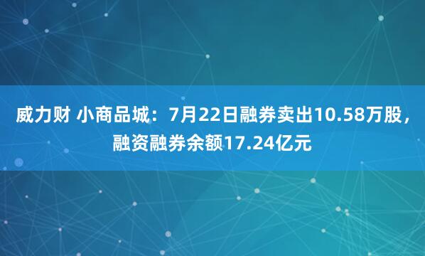 威力财 小商品城：7月22日融券卖出10.58万股，融资融券余额17.24亿元
