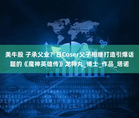 美牛股 子承父业？日Coser父子相继打造引爆话题的《魔神英雄传》龙神丸_博士_作品_塔诺