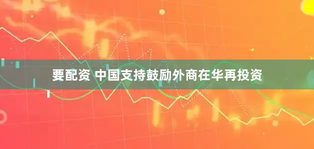 要配资 中国支持鼓励外商在华再投资