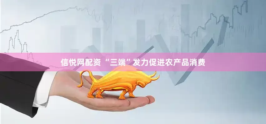 信悦网配资 “三端”发力促进农产品消费