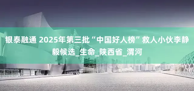 银泰融通 2025年第三批“中国好人榜”救人小伙李静毅候选_生命_陕西省_渭河