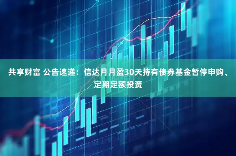 共享财富 公告速递：信达月月盈30天持有债券基金暂停申购、定期定额投资