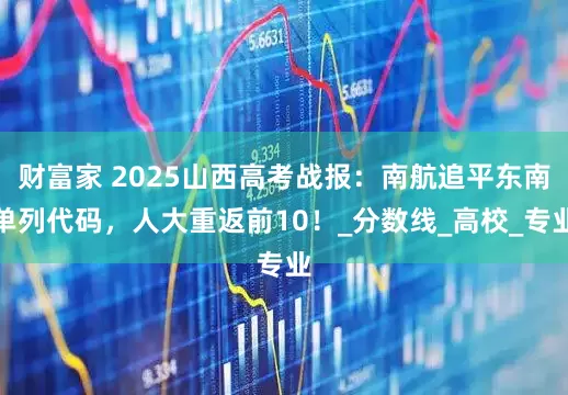 财富家 2025山西高考战报：南航追平东南单列代码，人大重返前10！_分数线_高校_专业