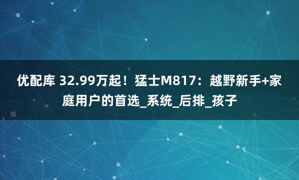 优配库 32.99万起！猛士M817：越野新手+家庭用户的首选_系统_后排_孩子