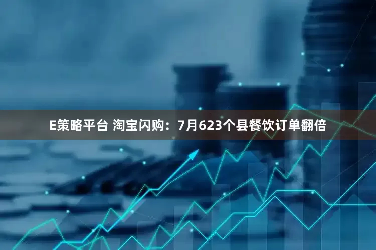 E策略平台 淘宝闪购：7月623个县餐饮订单翻倍