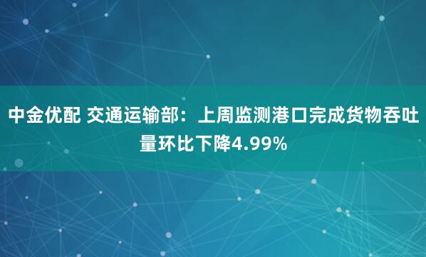 中金优配 交通运输部：上周监测港口完成货物吞吐量环比下降4.99%