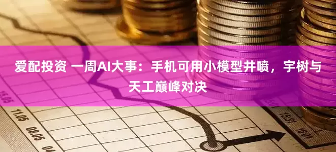 爱配投资 一周AI大事：手机可用小模型井喷，宇树与天工巅峰对决