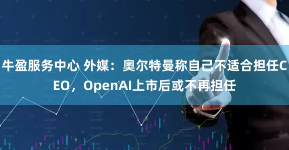牛盈服务中心 外媒：奥尔特曼称自己不适合担任CEO，OpenAI上市后或不再担任