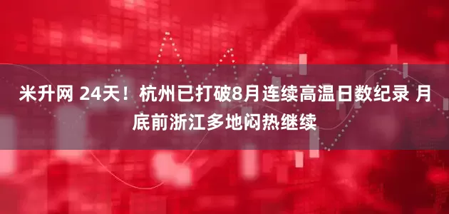 米升网 24天！杭州已打破8月连续高温日数纪录 月底前浙江多地闷热继续