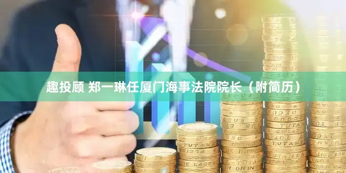 趣投顾 郑一琳任厦门海事法院院长（附简历）