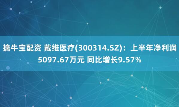 擒牛宝配资 戴维医疗(300314.SZ)：上半年净利润5097.67万元 同比增长9.57%