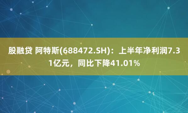 股融贷 阿特斯(688472.SH)：上半年净利润7.31亿元，同比下降41.01%