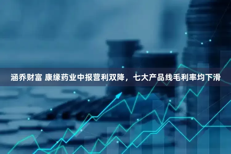 涵乔财富 康缘药业中报营利双降，七大产品线毛利率均下滑