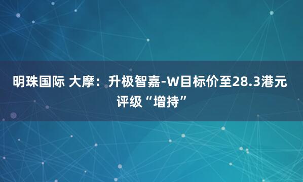 明珠国际 大摩：升极智嘉-W目标价至28.3港元 评级“增持”