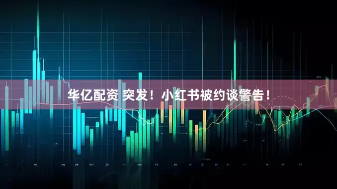 华亿配资 突发！小红书被约谈警告！