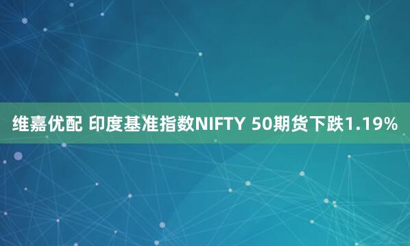 维嘉优配 印度基准指数NIFTY 50期货下跌1.19%