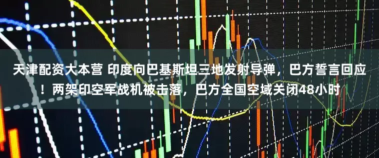 天津配资大本营 印度向巴基斯坦三地发射导弹，巴方誓言回应！两架印空军战机被击落，巴方全国空域关闭48小时