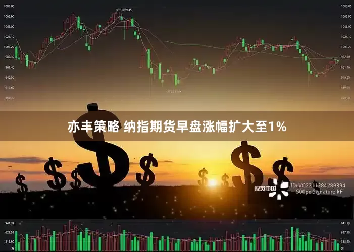 亦丰策略 纳指期货早盘涨幅扩大至1%