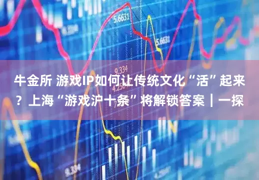 牛金所 游戏IP如何让传统文化“活”起来？上海“游戏沪十条”将解锁答案︱一探