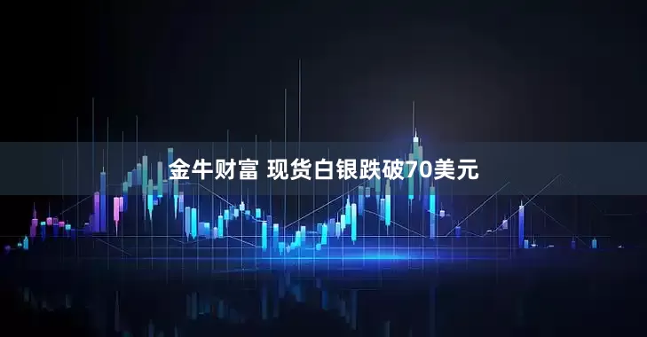 金牛财富 现货白银跌破70美元