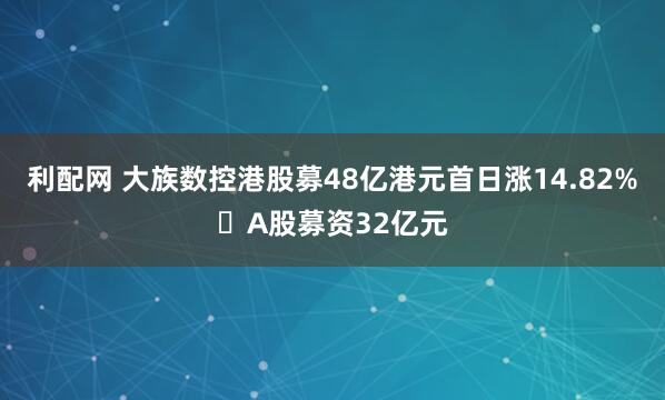 利配网 大族数控港股募48亿港元首日涨14.82% A股募资32亿元