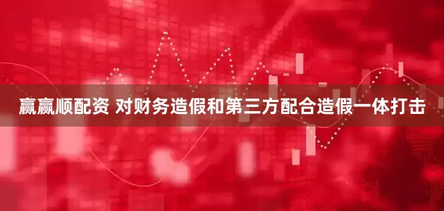 赢赢顺配资 对财务造假和第三方配合造假一体打击