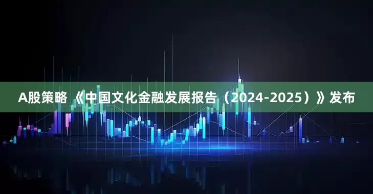 A股策略 《中国文化金融发展报告（2024-2025）》发布