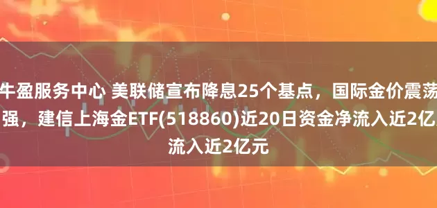 牛盈服务中心 美联储宣布降息25个基点，国际金价震荡偏强，建信上海金ETF(518860)近20日资金净流入近2亿元