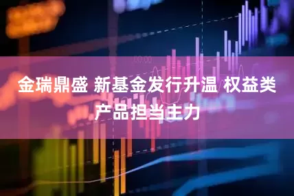 金瑞鼎盛 新基金发行升温 权益类产品担当主力