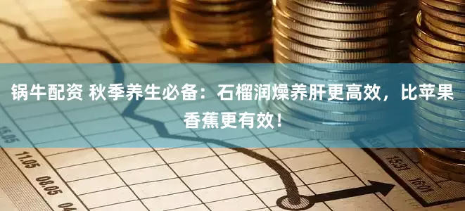 锅牛配资 秋季养生必备：石榴润燥养肝更高效，比苹果香蕉更有效！