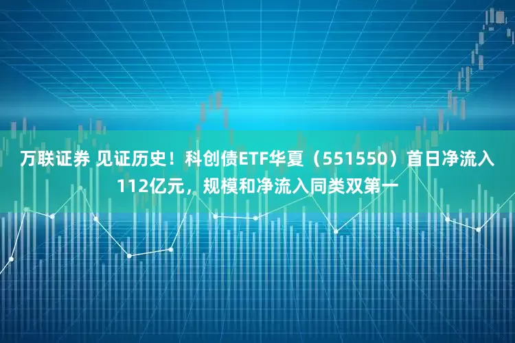 万联证券 见证历史！科创债ETF华夏（551550）首日净流入112亿元，规模和净流入同类双第一